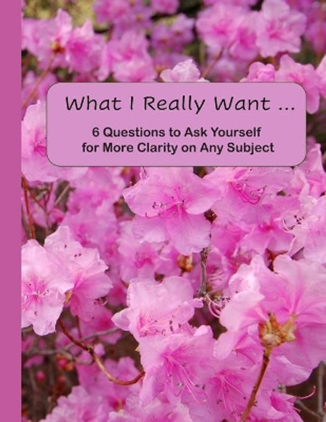 What I Really Want: 6 Questions to Ask Yourself for More Clarity on Any Subject - Pink Flowers Cover by Hemlock Lane Design 9781671176386