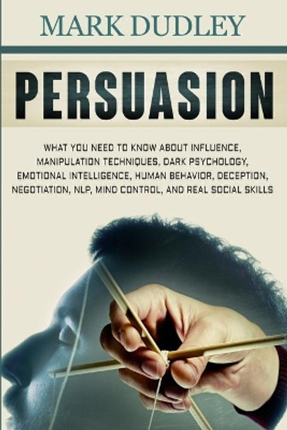 Persuasion: What You Need to Know About Influence, Manipulation Techniques, Dark Psychology, Emotional Intelligence, Human Behavior, Deception, Negotiation, NLP, Mind Control, and Real Social Skills by Mark Dudley 9781670192516
