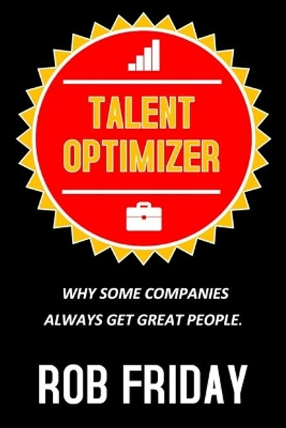 Talent Optimizer: Why some companies always get great people. by Rob Friday 9781692810399