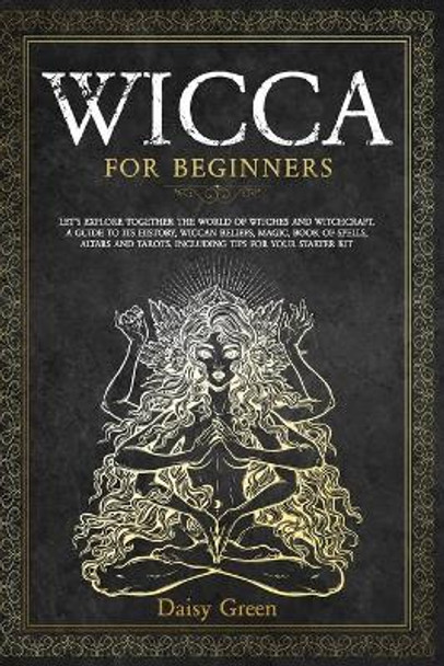 Wicca for Beginners: Let's Explore Together the World of Witches and Witchcraft. A Guide to Its History, Wiccan Beliefs, Magic, Book of Spells, Altars and Tarots. Including Tips for Your Starter Kit by Daisy Green 9798674691792