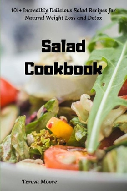 Salad Cookbook: 101+ Incredibly Delicious Salad Recipes for Natural Weight Loss and Detox by Teresa Moore 9781790249763