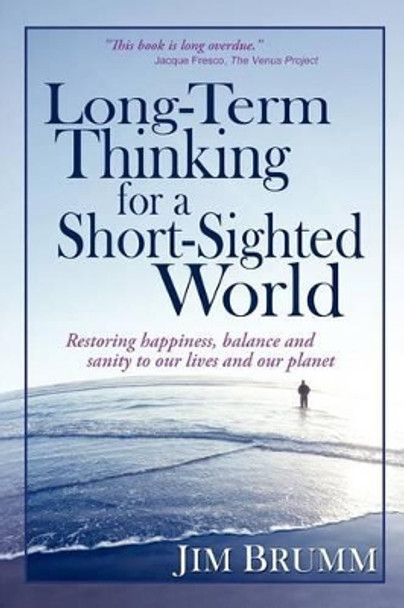 Long-Term Thinking for a Short-Sighted World: Restoring happiness, balance, and sanity to our lives and our planet by Jim Brumm 9781612641249