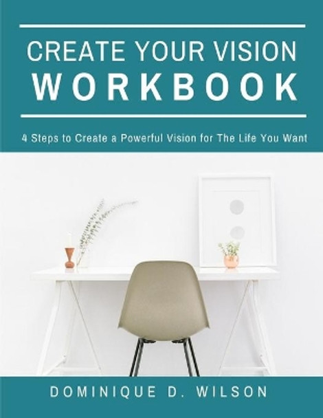 Create Your Vision Workbook: 4 Steps To Create a Powerful Vision for The Life You Want by Dominique D Wilson 9781653901715