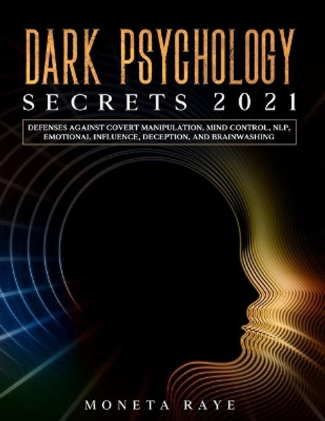 Dark Psychology Secrets 2021: Defenses Against Covert Manipulation, Mind Control, NLP, Emotional Influence, Deception, and Brainwashing by Moneta Raye 9798587294677