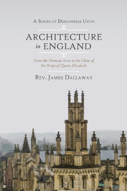 A Series of Discourses Upon Architecture in England: From the Norman Aera to the Close of the Reign of Queen Elizabeth by James Dallaway 9781633916838
