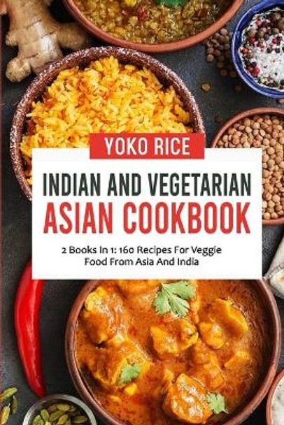 Indian And Vegetarian Asian Cookbook: 2 Books In 1: 160 Recipes For Veggie Food From Asia And India by Yoko Rice 9798458753029