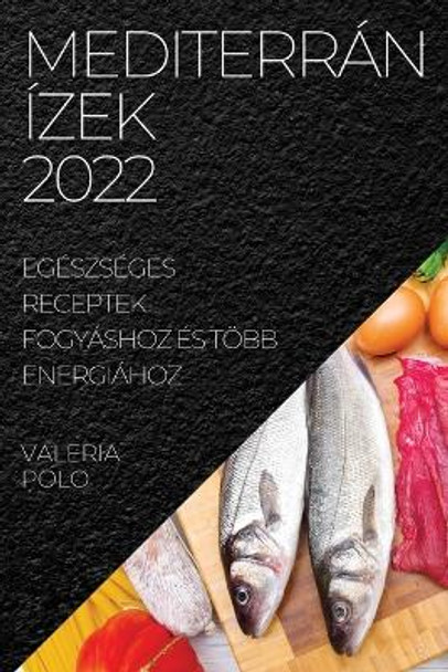Mediterrán Ízek 2022: Egészséges Receptek Fogyáshoz És Több Energiához by Valeria Polo 9781837520824