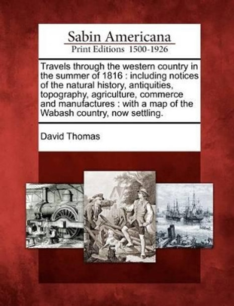 Travels Through the Western Country in the Summer of 1816: Including Notices of the Natural History, Antiquities, Topography, Agriculture, Commerce and Manufactures: With a Map of the Wabash Country, Now Settling. by David Thomas 9781275815230