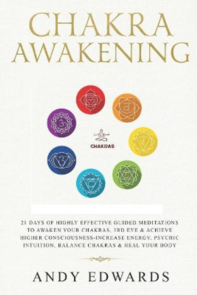 Chakra Awakening: 21 Days Of Highly Effective Guided Meditations To Awaken Your Chakras, 3rd Eye & Achieve Higher Consciousness-Increase Energy, Psychic Intuition, Balance Chakras & Heal Your Body by Andy Edwards 9781793800121