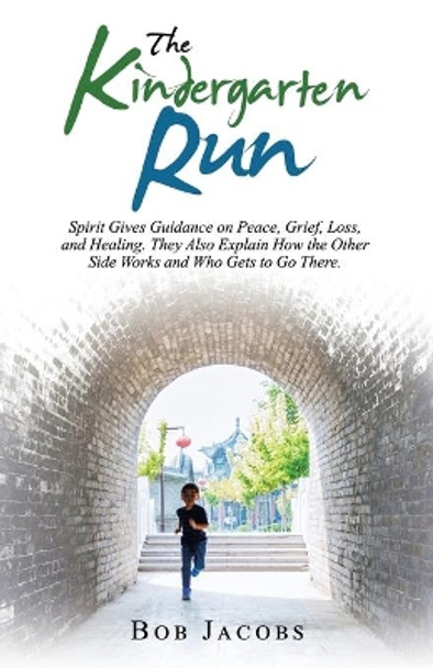 The Kindergarten Run: Spirit Gives Guidance on Peace, Grief, Loss, and Healing. They Also Explain How the Other Side Works and Who Gets to Go There. by Bob Jacobs 9781982250218