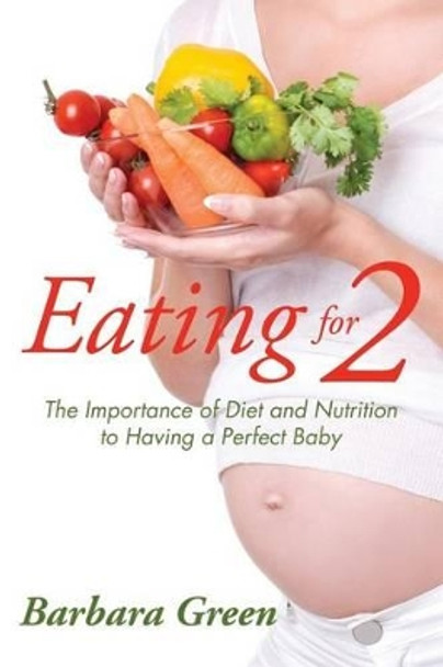 Eating for Two: The Importance of Diet and Nutrition to Having a Perfect Baby by Barbara Green 9781635014334