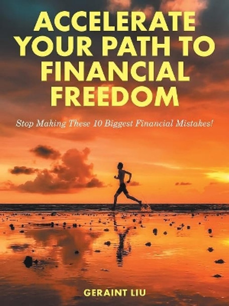 Accelerate Your Path to Financial Freedom: Stop Making These 10 Biggest Financial Mistakes! by Geraint Liu 9781543747522