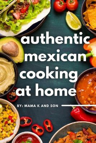 Authentic Mexican Cooking: 11 Authentic, Mouth-Watering, Easy, Mexican Recipes You Can Cook At Home! by C K 9798353048589