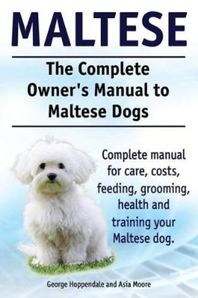 Maltese. The Complete Owners manual to Maltese dogs. Complete manual for care, costs, feeding, grooming, health and training your Maltese dog. by Asia Moore 9781910410899