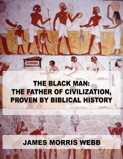 The Black Man: The Father of Civilization, Proven by Biblical History by James Morris Webb 9789876390378