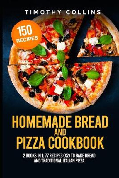 Homemade Bread and Pizza Cookbook: 2 Books In 1: 77 Recipes (x2) To Bake Bread And Traditional Italian Pizza by Timothy Collins 9798571122986