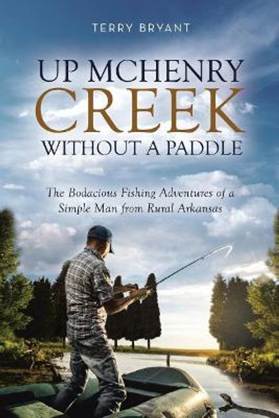 Up McHenry Creek Without a Paddle: The Bodacious Fishing Adventures of a Simple Man from Rural Arkansas by Terry Bryant 9781720348474