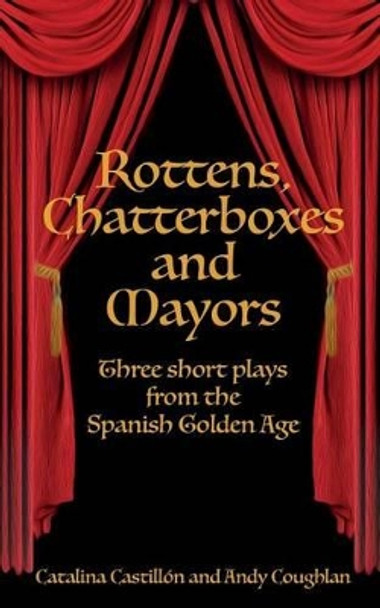 Rottens, Chatterboxes & Mayors: Three Short Plays from the Spanish Golden Age by Catalina Castillon 9781942956341