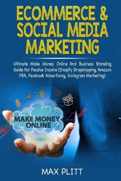 Ecommerce & Social Media Marketing: Ultimate Make Money Online and Business Networking Passive Income Guide (Shopify Dropshipping, Amazon Fba, Facebook Advertising, Instagram Marketing) by Max Plitt 9781794209909