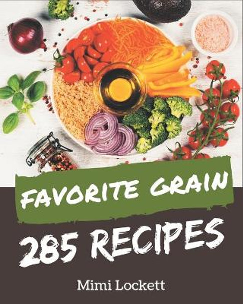 285 Favorite Grain Recipes: The Best-ever of Grain Cookbook by Mimi Lockett 9798576329007