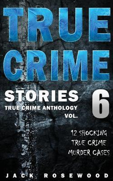 True Crime Stories Volume 6: 12 Shocking True Crime Murder Cases by Jack Rosewood 9781544277493