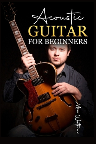 Acoustic Guitar for Beginners: The Complete Idiot's Guide to Acoustic Guitar, Covering Everything There Is to Know (2022 Crash Course for Newbies) by Mia Walkeins 9783986537289