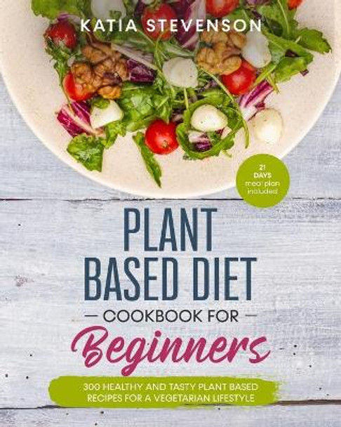 plant based diet cookbook for beginners: 300 healthy and tasty plant based recipes for a vegetarian lifestyle. 21 days Meal plan included by Katia Stevenson 9798605700005
