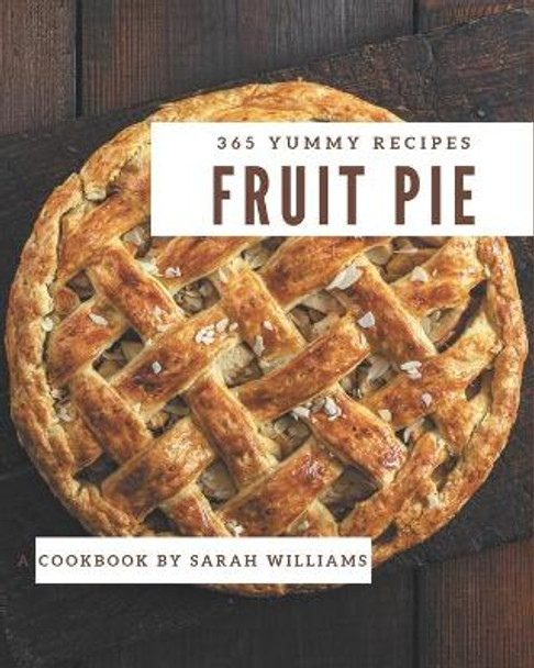 365 Yummy Fruit Pie Recipes: A Yummy Fruit Pie Cookbook for All Generation by Sarah Williams 9798576293896