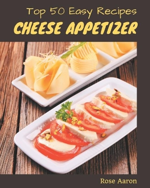 Top 50 Easy Cheese Appetizer Recipes: Start a New Cooking Chapter with Easy Cheese Appetizer Cookbook! by Rose Aaron 9798576302642