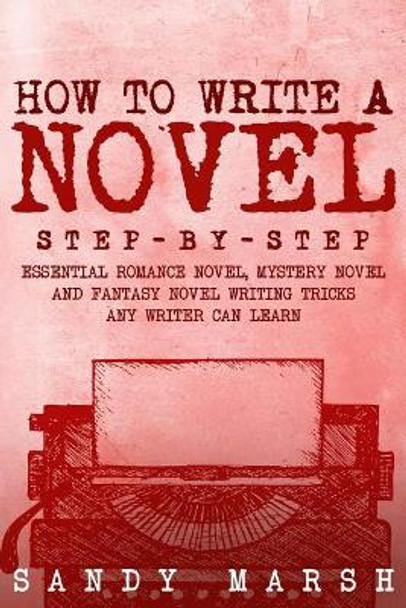 How to Write a Novel: Step-by-Step - Essential Romance Novel, Mystery Novel and Fantasy Novel Writing Tricks Any Writer Can Learn by Sandy Marsh 9781981260843