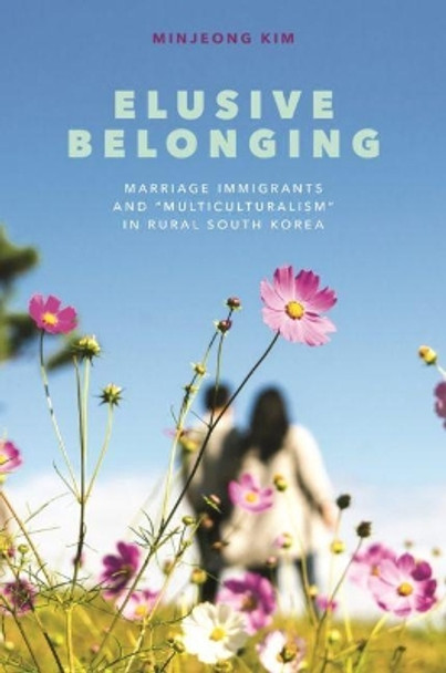 Elusive Belonging: Marriage Immigrants and &quot;Multiculturalism&quot; in Rural South Korea by Minjeong Kim 9780824892548