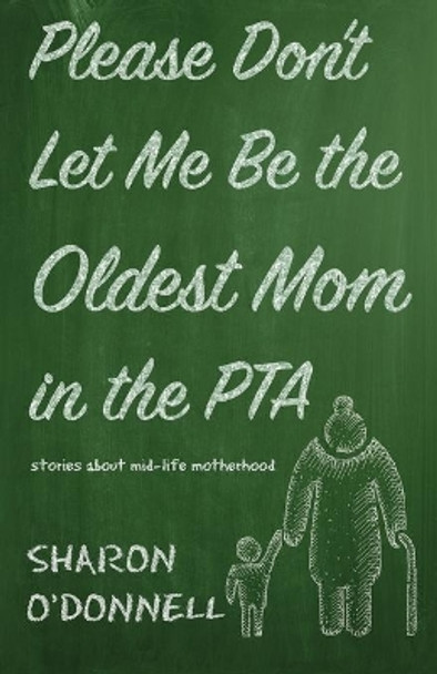 Please Don't Let Me Be the Oldest Mom in the PTA: Stories about mid-life motherhood by Sharon O'Donnell 9781611532890