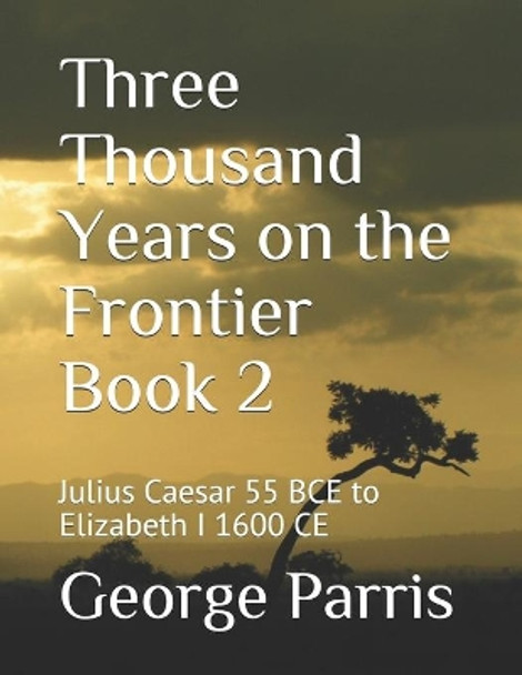 Three Thousand Years on the Frontier Book 2: Julius Caesar 55 BCE to Elizabeth I 1600 CE by George E Parris 9798590254118