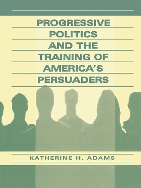 Progressive Politics and the Training of America's Persuaders by Katherine Adams 9780805832372