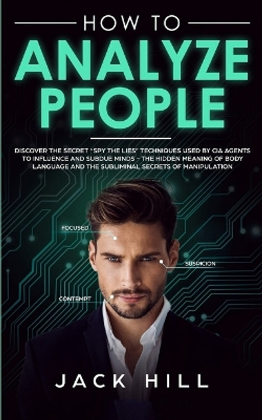 How to Analyze People: Discover the Secret &quot;Spy the Lies&quot; Techniques used by CIA Agents to Influence and Subdue Minds - The Hidden Meaning of Body Language and the Subliminal Secrets of Manipulation by Jack Hill 9781801446488