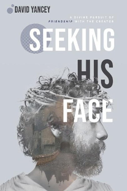 Seeking His Face: A Divine Pursuit of Friendship with the Creator by David Yancey 9798579028662