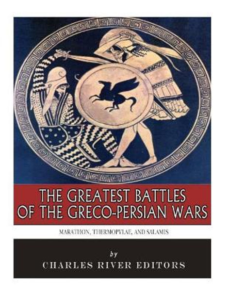 The Greatest Battles of the Greco-Persian Wars: Marathon, Thermopylae, and Salamis by Charles River Editors 9781985449183