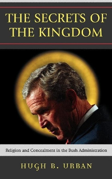The Secrets of the Kingdom: Religion and Concealment in the Bush Administration by Hugh B. Urban 9780742552463