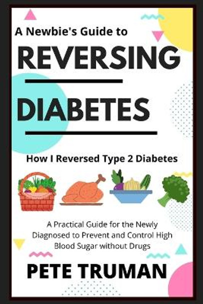 Reversing Diabetes: How I Reversed Type 2 Diabetes Naturally, A Practical Guide for the Newly Diagnosed to Prevent and Control High Blood Sugar without Drugs by Pete Truman 9798887341330