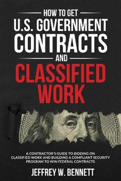 How to Get U.S. Government Contracts and Classified Work: A Contractor's Guide to Bidding on Classified Work and Building a Compliant Security Program to Win Federal Contracts by Jeffrey W Bennett 9781936800261