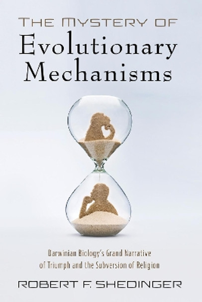 The Mystery of Evolutionary Mechanisms: Darwinian Biology's Grand Narrative of Triumph and the Subversion of Religion by Robert F Shedinger 9781532658341