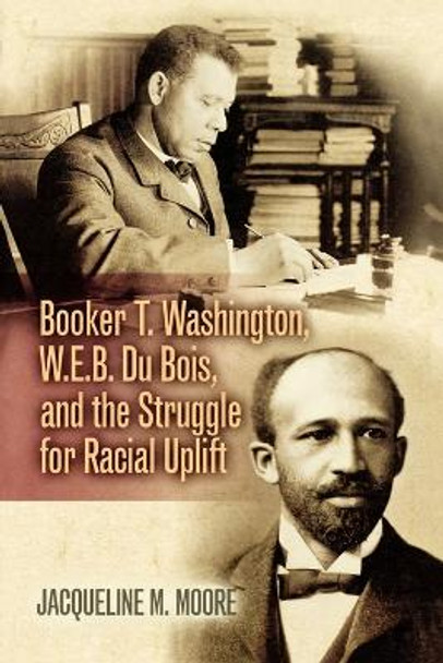 Booker T. Washington, W.E.B. Du Bois, and the Struggle for Racial Uplift by Jacqueline M. Moore 9780842029957