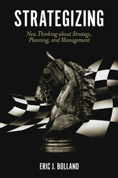 Strategizing: New Thinking about Strategy, Planning, and Management by Eric J. Bolland 9781789736984