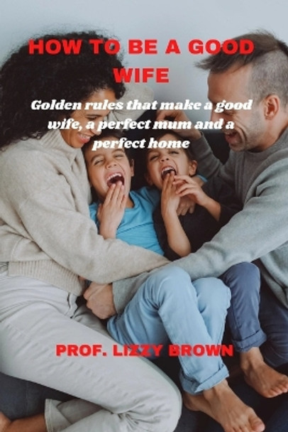 How to Be a Good Wife: Golden Rules That Make a Good Wife, a Perfect Mum and a Perfect Home by Prof Lizzy Brown 9798359247108