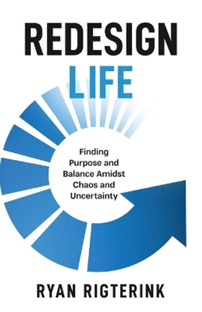 Redesign Life: Finding Purpose and Balance Amidst Chaos and Uncertainty by Ryan Rigterink 9781736113110