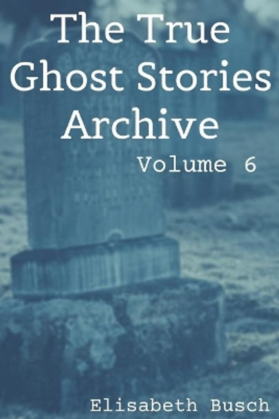 The True Ghost Stories Archive: Volume 6: 50 Fantastic and Frightening Tales by Elisabeth Busch 9798612068280