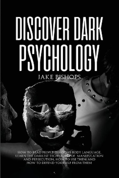 Discover Dark Psychology: How to Read People Through Body Language. Learn the Darkest Techniques of Manipulation and Persecution, How to Use Them and How to Defend Yourself from Them by Jake Bishops 9781801919203