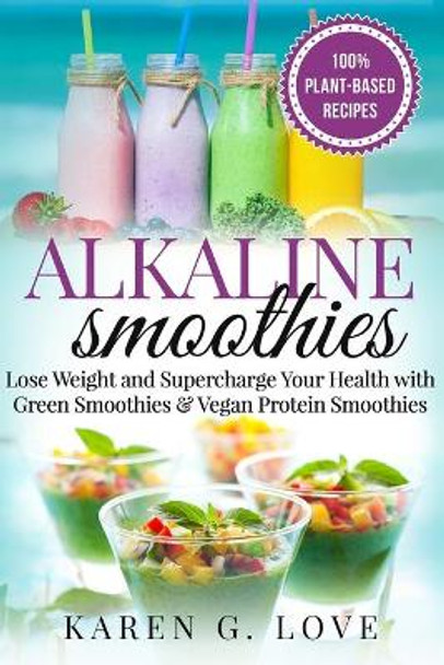 Alkaline Smoothies: Lose Weight & Supercharge Your Health with Green Smoothies and Vegan Protein Smoothies by Karen G Love 9781913517410