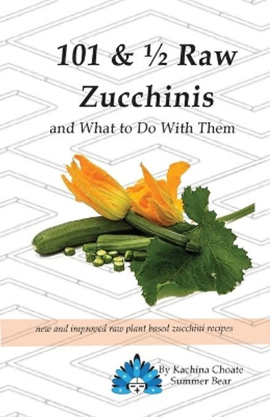 101 & 1/2 Raw Zucchinis: & What to Do with Them by Kachina Choate Summer Bear 9781938142000