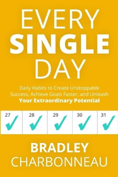 Every Single Day: Daily Habits to Create Unstoppable Success, Achieve Goals Faster, and Unleash Your Extraordinary Potential by Bradley Charbonneau 9781732243408